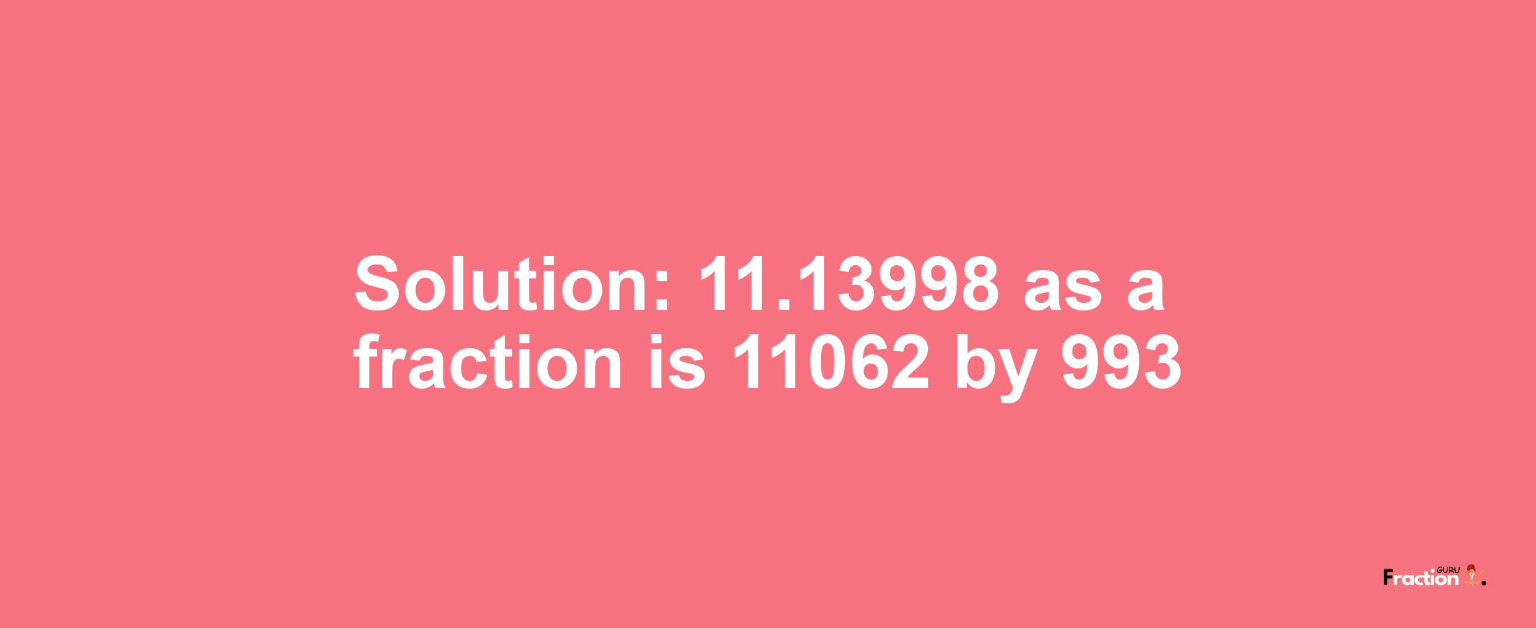 Solution:11.13998 as a fraction is 11062/993